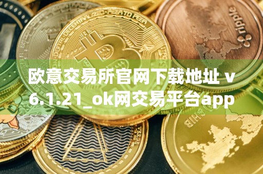 欧意交易所官网下载地址 v6.1.21_ok网交易平台app