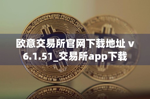 欧意交易所官网下载地址 v6.1.51_交易所app下载