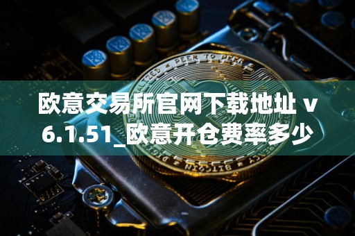 欧意交易所官网下载地址 v6.1.51_欧意开仓费率多少