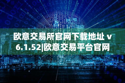 欧意交易所官网下载地址 v6.1.52|欧意交易平台官网下载