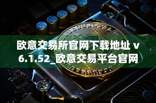 欧意交易所官网下载地址 v6.1.52_欧意交易平台官网下载