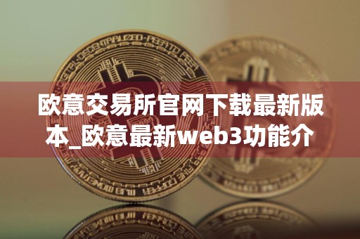欧意交易所官网下载最新版本_欧意最新web3功能介绍