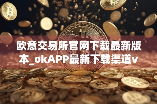 欧意交易所官网下载最新版本_okAPP最新下载渠道v6.030