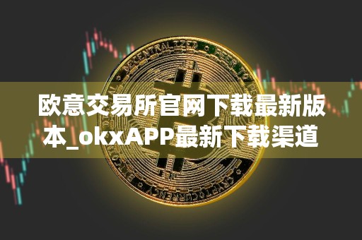 欧意交易所官网下载最新版本_okxAPP最新下载渠道v6.030