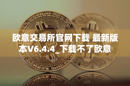 欧意交易所官网下载 最新版本V6.4.4_下载不了欧意