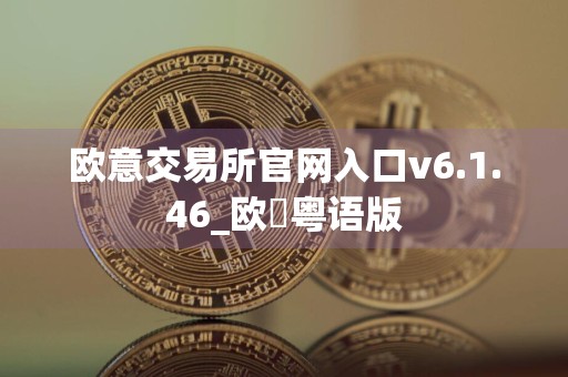 欧意交易所官网入口v6.1.46_欧昜粤语版