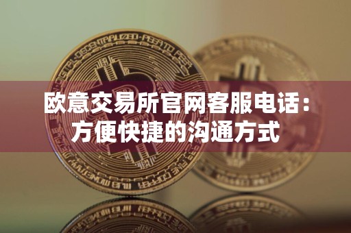 欧意交易所官网客服电话：方便快捷的沟通方式