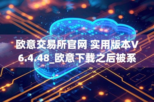 欧意交易所官网 实用版本V6.4.48_欧意下载之后被系统自动删除
