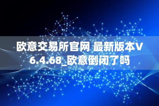 欧意交易所官网 最新版本V6.4.68_欧意倒闭了吗