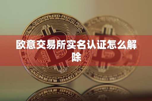 欧意交易所实名认证怎么解除