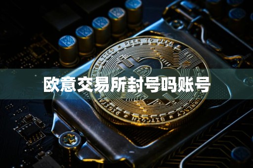 欧意交易所封号吗账号