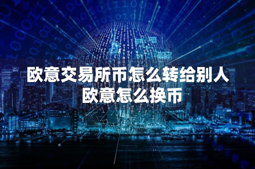 欧意交易所币怎么转给别人欧意怎么换币