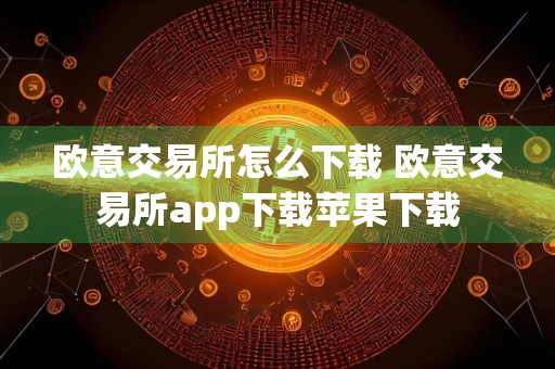 欧意交易所怎么下载 欧意交易所app下载苹果下载