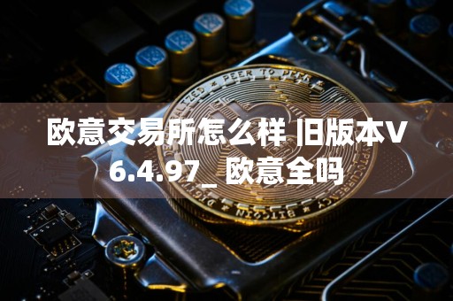 欧意交易所怎么样 旧版本V6.4.97_ 欧意全吗