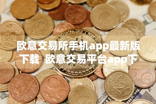 欧意交易所手机app最新版下载欧意交易平台app下载