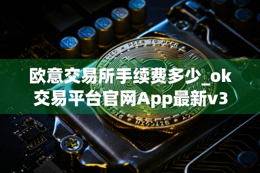 欧意交易所手续费多少_ok交易平台官网App最新v3.012