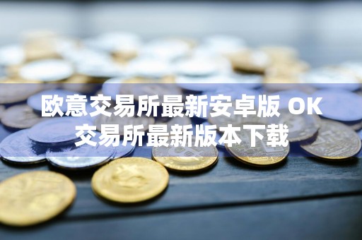 欧意交易所最新安卓版 OK交易所最新版本下载
