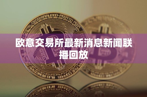 欧意交易所最新消息新闻联播回放