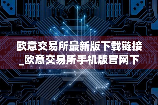 欧意交易所最新版下载链接_欧意交易所手机版官网下载