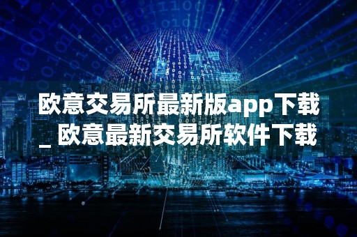 欧意交易所最新版app下载_ 欧意最新交易所软件下载