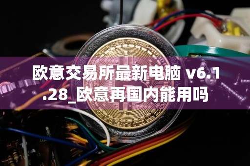 欧意交易所最新电脑 v6.1.28_欧意再国内能用吗