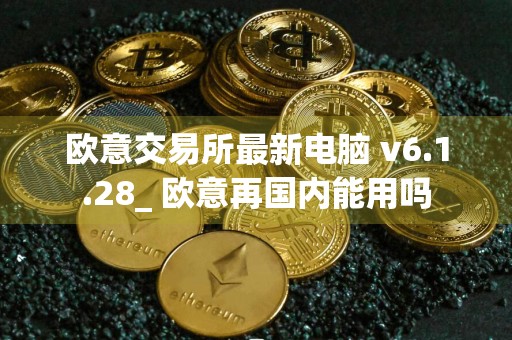 欧意交易所最新电脑 v6.1.28_ 欧意再国内能用吗