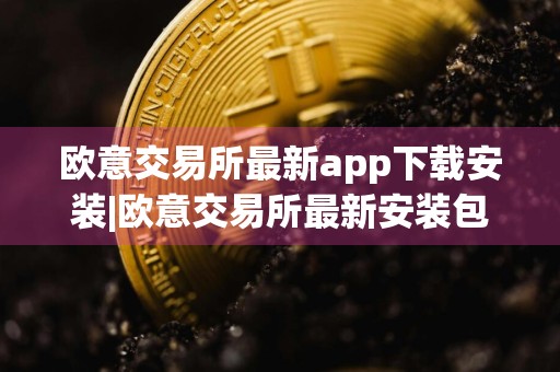 欧意交易所最新app下载安装|欧意交易所最新安装包v6.4