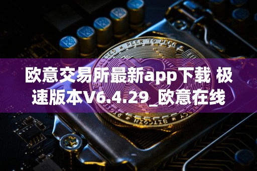 欧意交易所最新app下载 极速版本V6.4.29_欧意在线下载