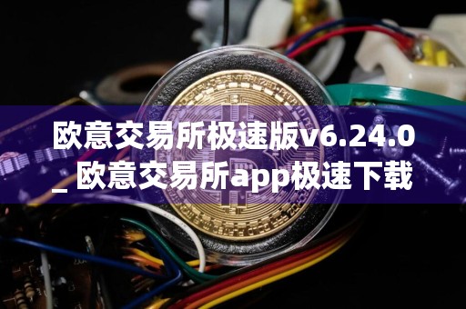 欧意交易所极速版v6.24.0_ 欧意交易所app极速下载安装