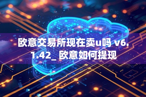 欧意交易所现在卖u吗 v6.1.42_ 欧意如何提现