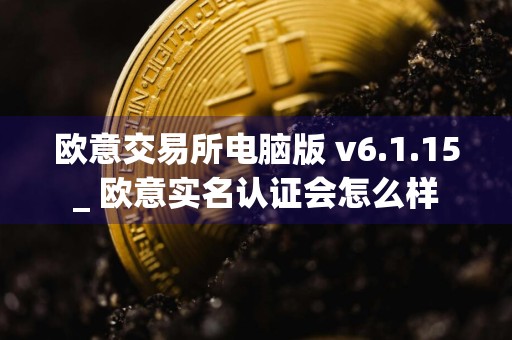 欧意交易所电脑版 v6.1.15_ 欧意实名认证会怎么样