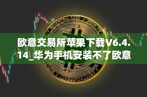 欧意交易所苹果下载V6.4.14_华为手机安装不了欧意app