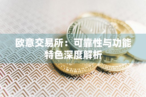 欧意交易所：可靠性与功能特色深度解析