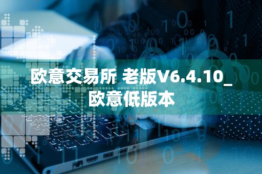 欧意交易所 老版V6.4.10_欧意低版本