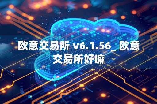 欧意交易所 v6.1.56_ 欧意交易所好嘛