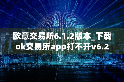 欧意交易所6.1.2版本_下载ok交易所app打不开v6.2.4