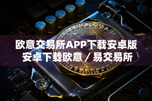 欧意交易所APP下载安卓版 安卓下载欧意／易交易所v7.2