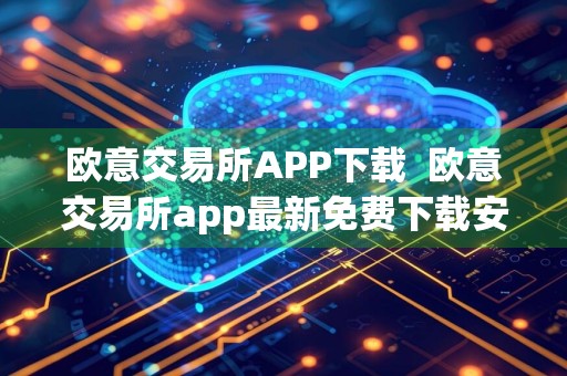 欧意交易所APP下载欧意交易所app最新免费下载安装