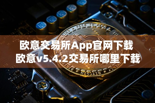 欧意交易所App官网下载 欧意v5.4.2交易所哪里下载可靠