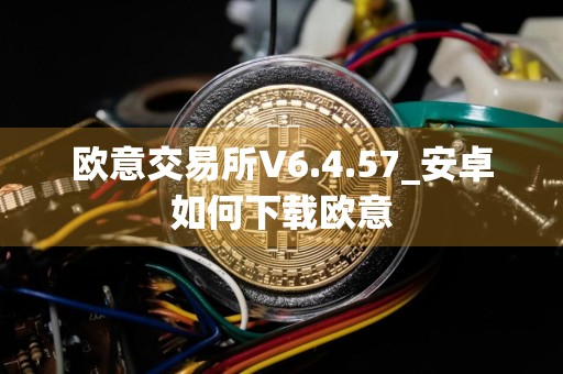 欧意交易所V6.4.57_安卓如何下载欧意