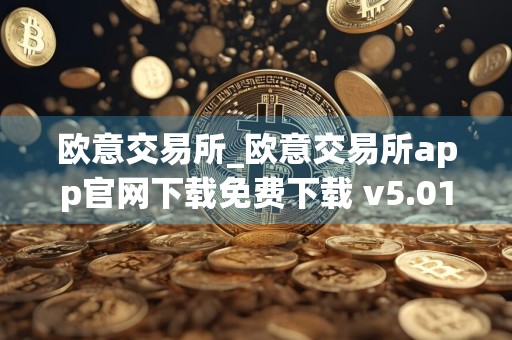 欧意交易所_欧意交易所app官网下载免费下载 v5.010