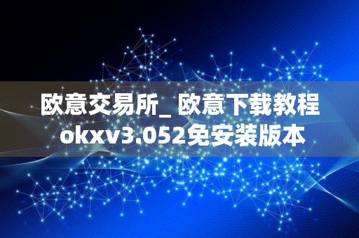 欧意交易所_ 欧意下载教程 okxv3.052免安装版本