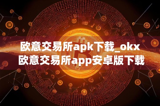 欧意交易所apk下载_okx 欧意交易所app安卓版下载v6.1.20