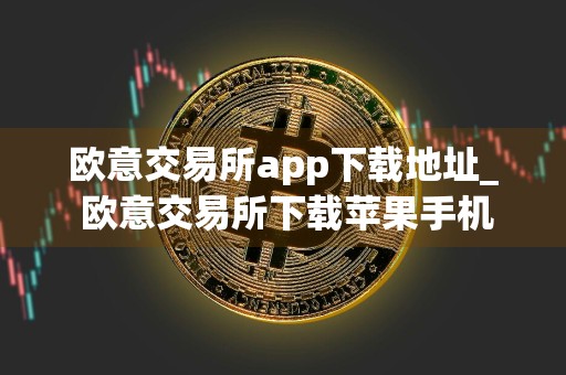 欧意交易所app下载地址_ 欧意交易所下载苹果手机