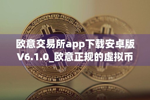 欧意交易所app下载安卓版V6.1.0_欧意正规的虚拟币平台