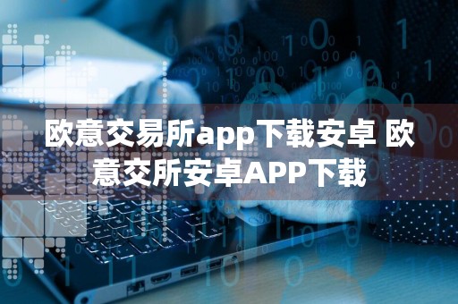 欧意交易所app下载安卓 欧意交所安卓APP下载