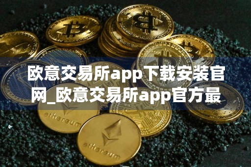 欧意交易所app下载安装官网_欧意交易所app官方最新版下载