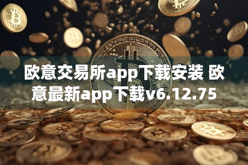 欧意交易所app下载安装 欧意最新app下载v6.12.75