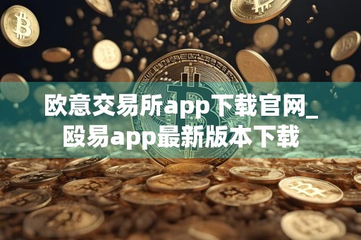 欧意交易所app下载官网_殴易app最新版本下载