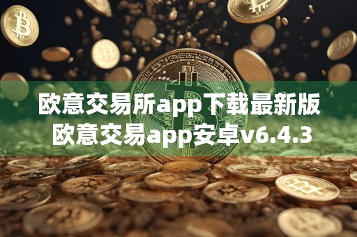 欧意交易所app下载最新版 欧意交易app安卓v6.4.3